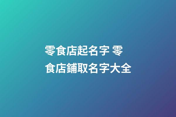零食店起名字 零食店鋪取名字大全